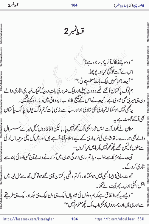 Adhoora Pan episode 2 social romantic urdu novel written in the background of Pakistani Society by Basit Bin Mazhar Rajpoot published on kitab ghar. Adhoora Pan Urdu Novel by Basit Bin Mazhar is based on the concept of sacrifice of lover for true love. It is a story of characters understanding concept of sincere love relationship. Often love demands self-sacrifice and giving up certain needs. Adhoora Pan Novel narrates the story of a Man who sacrificed his day and nights, all relations even his family to win his love but could not succeed. The struggle to win his love and facing difficulties put him towards the path of true love for his creature and GOD Almighty ALLAH.
