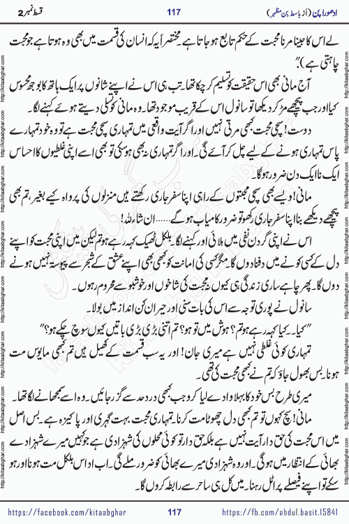 Adhoora Pan episode 2 social romantic urdu novel written in the background of Pakistani Society by Basit Bin Mazhar Rajpoot published on kitab ghar. Adhoora Pan Urdu Novel by Basit Bin Mazhar is based on the concept of sacrifice of lover for true love. It is a story of characters understanding concept of sincere love relationship. Often love demands self-sacrifice and giving up certain needs. Adhoora Pan Novel narrates the story of a Man who sacrificed his day and nights, all relations even his family to win his love but could not succeed. The struggle to win his love and facing difficulties put him towards the path of true love for his creature and GOD Almighty ALLAH.