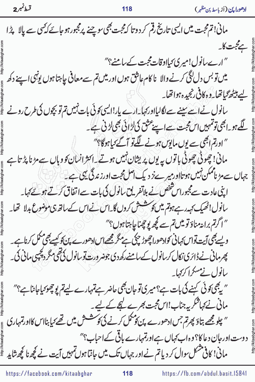 Adhoora Pan episode 2 social romantic urdu novel written in the background of Pakistani Society by Basit Bin Mazhar Rajpoot published on kitab ghar. Adhoora Pan Urdu Novel by Basit Bin Mazhar is based on the concept of sacrifice of lover for true love. It is a story of characters understanding concept of sincere love relationship. Often love demands self-sacrifice and giving up certain needs. Adhoora Pan Novel narrates the story of a Man who sacrificed his day and nights, all relations even his family to win his love but could not succeed. The struggle to win his love and facing difficulties put him towards the path of true love for his creature and GOD Almighty ALLAH.