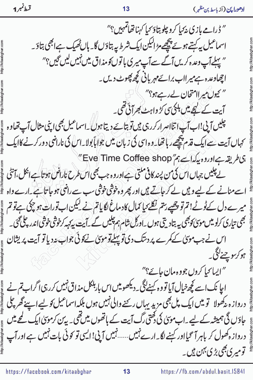 Adhoora Pan episode 2 social romantic urdu novel written in the background of Pakistani Society by Basit Bin Mazhar Rajpoot published on kitab ghar. Adhoora Pan Urdu Novel by Basit Bin Mazhar is based on the concept of sacrifice of lover for true love. It is a story of characters understanding concept of sincere love relationship. Often love demands self-sacrifice and giving up certain needs. Adhoora Pan Novel narrates the story of a Man who sacrificed his day and nights, all relations even his family to win his love but could not succeed. The struggle to win his love and facing difficulties put him towards the path of true love for his creature and GOD Almighty ALLAH.