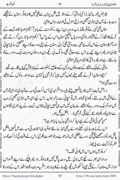 Adhoora Pan episode 2 social romantic urdu novel written in the background of Pakistani Society by Basit Bin Mazhar Rajpoot published on kitab ghar. Adhoora Pan Urdu Novel by Basit Bin Mazhar is based on the concept of sacrifice of lover for true love. It is a story of characters understanding concept of sincere love relationship. Often love demands self-sacrifice and giving up certain needs. Adhoora Pan Novel narrates the story of a Man who sacrificed his day and nights, all relations even his family to win his love but could not succeed. The struggle to win his love and facing difficulties put him towards the path of true love for his creature and GOD Almighty ALLAH.