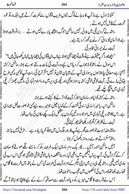 Adhoora Pan episode 3 social romantic urdu novel written in the background of Pakistani Society by Basit Bin Mazhar Rajpoot published on kitab ghar. Adhoora Pan Urdu Novel by Basit Bin Mazhar is based on the concept of sacrifice of lover for true love. It is a story of characters understanding concept of sincere love relationship. Often love demands self-sacrifice and giving up certain needs. Adhoora Pan Novel narrates the story of a Man who sacrificed his day and nights, all relations even his family to win his love but could not succeed. The struggle to win his love and facing difficulties put him towards the path of true love for his creature and GOD Almighty ALLAH.