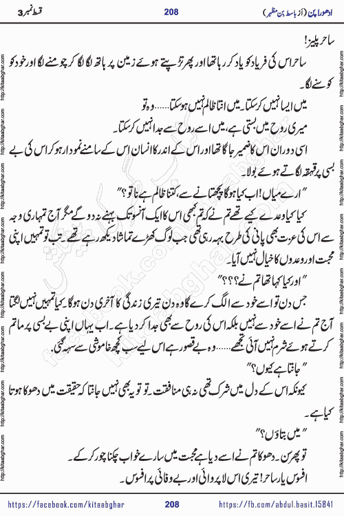 Adhoora Pan episode 3 social romantic urdu novel written in the background of Pakistani Society by Basit Bin Mazhar Rajpoot published on kitab ghar. Adhoora Pan Urdu Novel by Basit Bin Mazhar is based on the concept of sacrifice of lover for true love. It is a story of characters understanding concept of sincere love relationship. Often love demands self-sacrifice and giving up certain needs. Adhoora Pan Novel narrates the story of a Man who sacrificed his day and nights, all relations even his family to win his love but could not succeed. The struggle to win his love and facing difficulties put him towards the path of true love for his creature and GOD Almighty ALLAH.