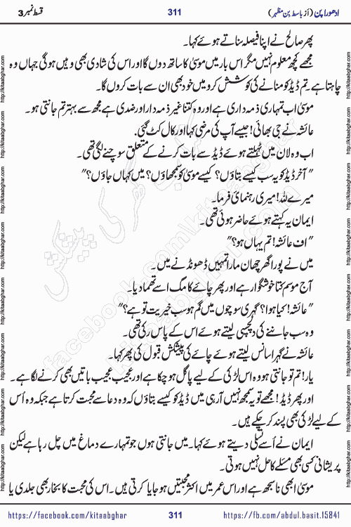Adhoora Pan last episode 8 social romantic urdu novel written in the background of Pakistani Society by Basit Bin Mazhar Rajpoot published on kitab ghar. Adhoora Pan Urdu Novel by Basit Bin Mazhar is based on the concept of sacrifice of lover for true love. It is a story of characters understanding concept of sincere love relationship. Often love demands self-sacrifice and giving up certain needs. Adhoora Pan Novel narrates the story of a Man who sacrificed his day and nights, all relations even his family to win his love but could not succeed. The struggle to win his love and facing difficulties put him towards the path of true love for his creature and GOD Almighty ALLAH.