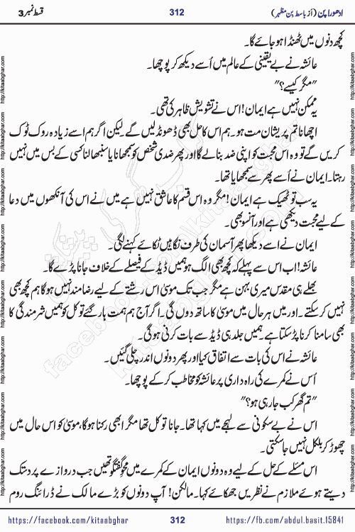Adhoora Pan last episode 8 social romantic urdu novel written in the background of Pakistani Society by Basit Bin Mazhar Rajpoot published on kitab ghar. Adhoora Pan Urdu Novel by Basit Bin Mazhar is based on the concept of sacrifice of lover for true love. It is a story of characters understanding concept of sincere love relationship. Often love demands self-sacrifice and giving up certain needs. Adhoora Pan Novel narrates the story of a Man who sacrificed his day and nights, all relations even his family to win his love but could not succeed. The struggle to win his love and facing difficulties put him towards the path of true love for his creature and GOD Almighty ALLAH.