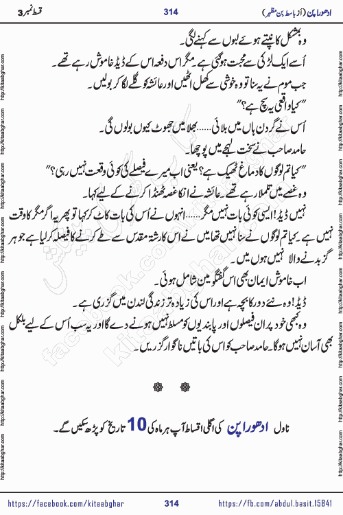 Adhoora Pan last episode 8 social romantic urdu novel written in the background of Pakistani Society by Basit Bin Mazhar Rajpoot published on kitab ghar. Adhoora Pan Urdu Novel by Basit Bin Mazhar is based on the concept of sacrifice of lover for true love. It is a story of characters understanding concept of sincere love relationship. Often love demands self-sacrifice and giving up certain needs. Adhoora Pan Novel narrates the story of a Man who sacrificed his day and nights, all relations even his family to win his love but could not succeed. The struggle to win his love and facing difficulties put him towards the path of true love for his creature and GOD Almighty ALLAH.