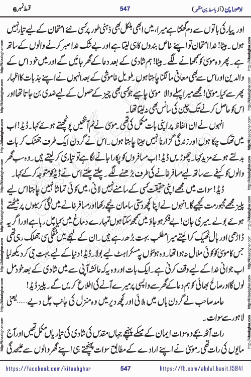 Adhoora Pan last episode 8 social romantic urdu novel written in the background of Pakistani Society by Basit Bin Mazhar Rajpoot published on kitab ghar. Adhoora Pan Urdu Novel by Basit Bin Mazhar is based on the concept of sacrifice of lover for true love. It is a story of characters understanding concept of sincere love relationship. Often love demands self-sacrifice and giving up certain needs. Adhoora Pan Novel narrates the story of a Man who sacrificed his day and nights, all relations even his family to win his love but could not succeed. The struggle to win his love and facing difficulties put him towards the path of true love for his creature and GOD Almighty ALLAH.