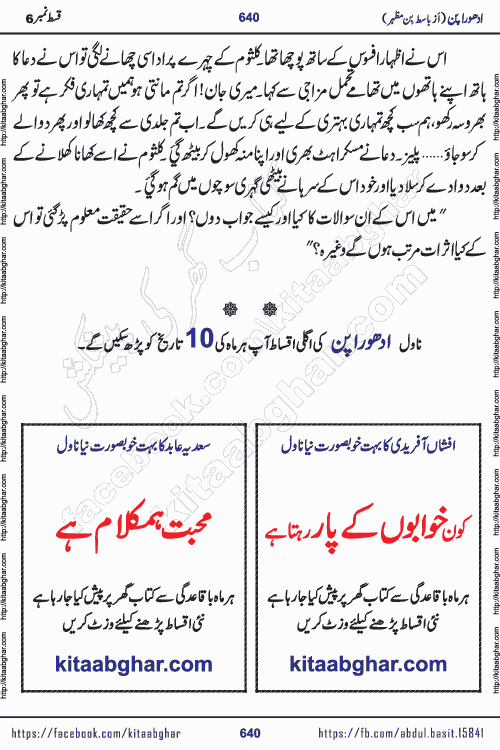 Adhoora Pan episode 7 social romantic urdu novel written in the background of Pakistani Society by Basit Bin Mazhar Rajpoot published on kitab ghar. Adhoora Pan Urdu Novel by Basit Bin Mazhar is based on the concept of sacrifice of lover for true love. It is a story of characters understanding concept of sincere love relationship. Often love demands self-sacrifice and giving up certain needs. Adhoora Pan Novel narrates the story of a Man who sacrificed his day and nights, all relations even his family to win his love but could not succeed. The struggle to win his love and facing difficulties put him towards the path of true love for his creature and GOD Almighty ALLAH.