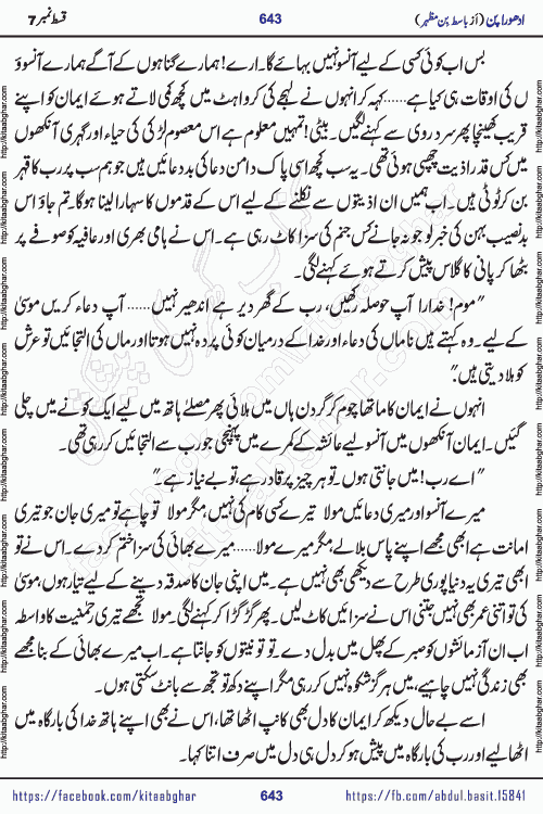 Adhoora Pan episode 7 social romantic urdu novel written in the background of Pakistani Society by Basit Bin Mazhar Rajpoot published on kitab ghar. Adhoora Pan Urdu Novel by Basit Bin Mazhar is based on the concept of sacrifice of lover for true love. It is a story of characters understanding concept of sincere love relationship. Often love demands self-sacrifice and giving up certain needs. Adhoora Pan Novel narrates the story of a Man who sacrificed his day and nights, all relations even his family to win his love but could not succeed. The struggle to win his love and facing difficulties put him towards the path of true love for his creature and GOD Almighty ALLAH.