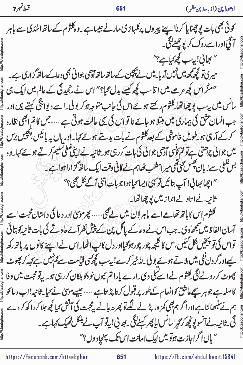 Adhoora Pan episode 7 social romantic urdu novel written in the background of Pakistani Society by Basit Bin Mazhar Rajpoot published on kitab ghar. Adhoora Pan Urdu Novel by Basit Bin Mazhar is based on the concept of sacrifice of lover for true love. It is a story of characters understanding concept of sincere love relationship. Often love demands self-sacrifice and giving up certain needs. Adhoora Pan Novel narrates the story of a Man who sacrificed his day and nights, all relations even his family to win his love but could not succeed. The struggle to win his love and facing difficulties put him towards the path of true love for his creature and GOD Almighty ALLAH.