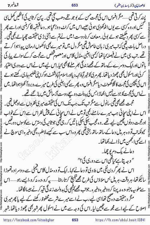 Adhoora Pan episode 7 social romantic urdu novel written in the background of Pakistani Society by Basit Bin Mazhar Rajpoot published on kitab ghar. Adhoora Pan Urdu Novel by Basit Bin Mazhar is based on the concept of sacrifice of lover for true love. It is a story of characters understanding concept of sincere love relationship. Often love demands self-sacrifice and giving up certain needs. Adhoora Pan Novel narrates the story of a Man who sacrificed his day and nights, all relations even his family to win his love but could not succeed. The struggle to win his love and facing difficulties put him towards the path of true love for his creature and GOD Almighty ALLAH.