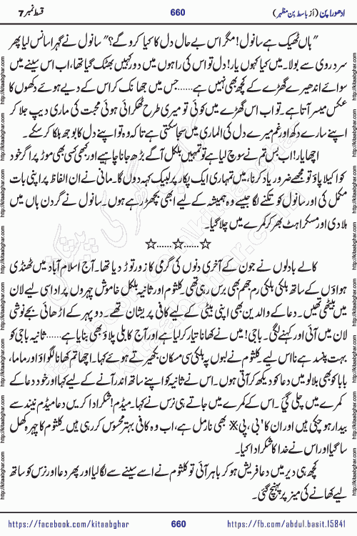 Adhoora Pan episode 7 social romantic urdu novel written in the background of Pakistani Society by Basit Bin Mazhar Rajpoot published on kitab ghar. Adhoora Pan Urdu Novel by Basit Bin Mazhar is based on the concept of sacrifice of lover for true love. It is a story of characters understanding concept of sincere love relationship. Often love demands self-sacrifice and giving up certain needs. Adhoora Pan Novel narrates the story of a Man who sacrificed his day and nights, all relations even his family to win his love but could not succeed. The struggle to win his love and facing difficulties put him towards the path of true love for his creature and GOD Almighty ALLAH.