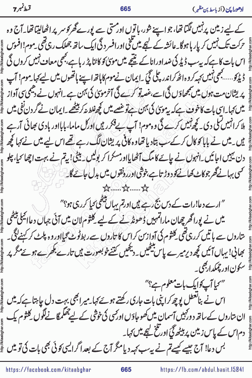 Adhoora Pan episode 7 social romantic urdu novel written in the background of Pakistani Society by Basit Bin Mazhar Rajpoot published on kitab ghar. Adhoora Pan Urdu Novel by Basit Bin Mazhar is based on the concept of sacrifice of lover for true love. It is a story of characters understanding concept of sincere love relationship. Often love demands self-sacrifice and giving up certain needs. Adhoora Pan Novel narrates the story of a Man who sacrificed his day and nights, all relations even his family to win his love but could not succeed. The struggle to win his love and facing difficulties put him towards the path of true love for his creature and GOD Almighty ALLAH.