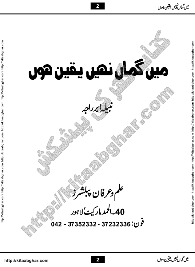Me Guman Nahi Yaqeen Hoon is a Social Romantic Urdu Novel written by Nabila Abar Raja an established Urdu Digest Writer, Novelist and Struggling Dramatist. Me Guman Nahi Yaqeen Hoon Novel is a story of Family Bonds and Relationships. The novel is being serialized in Monthly Kiran Digest, started from March-2015. The Novel will soon be available in Book Form, published by Ilm o Irfan Publishers, Lahore