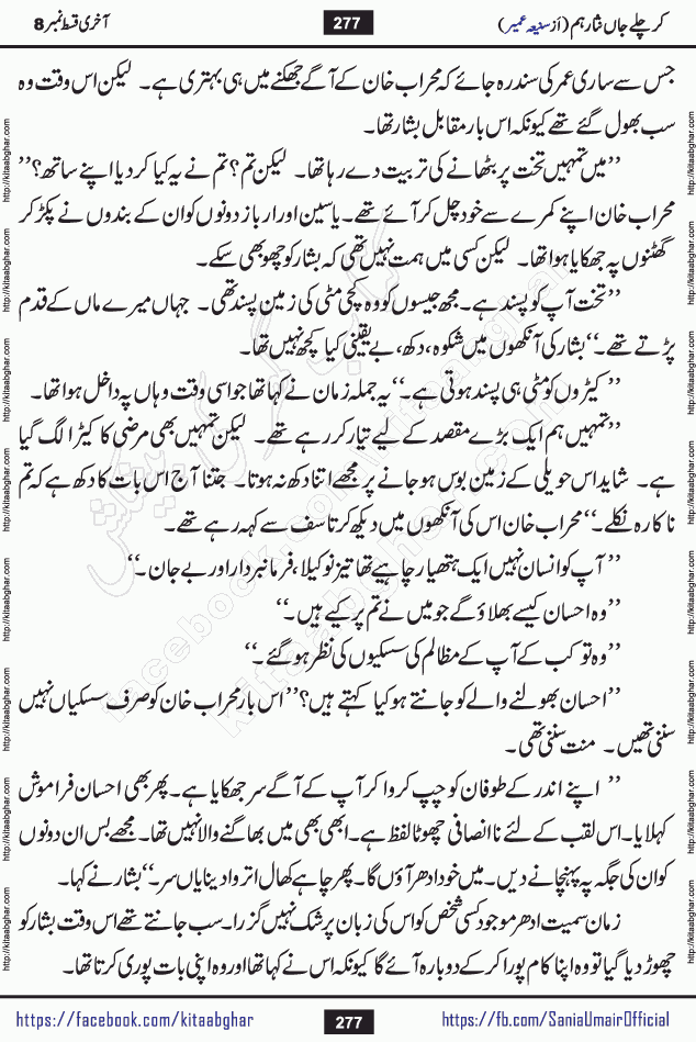 kar chale jaan nisar hum last episode 8 social romantic urdu novel by Saniya Umair published on kitab ghar. Kar Chale Jaan Nisar Hum Urdu Novel by Saniya Umair is based on the story about justice emerging from the land of oppression. It is a story of characters swinging between good and evil. It is about Pharaoh-like humans who consider themselves the source of wisdom and power. It is a story of characters who fight for their rights and stand firm on the truth. It is about Zahila who was separated from her land, it is about Durre Samin who was deprived of education and awareness.