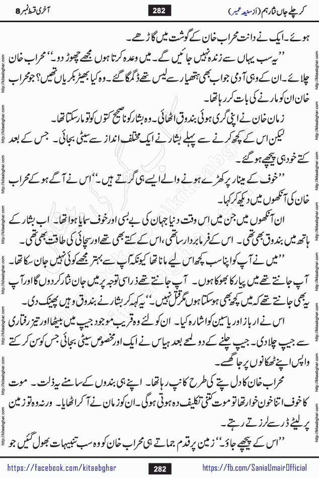 kar chale jaan nisar hum last episode 8 social romantic urdu novel by Saniya Umair published on kitab ghar. Kar Chale Jaan Nisar Hum Urdu Novel by Saniya Umair is based on the story about justice emerging from the land of oppression. It is a story of characters swinging between good and evil. It is about Pharaoh-like humans who consider themselves the source of wisdom and power. It is a story of characters who fight for their rights and stand firm on the truth. It is about Zahila who was separated from her land, it is about Durre Samin who was deprived of education and awareness.